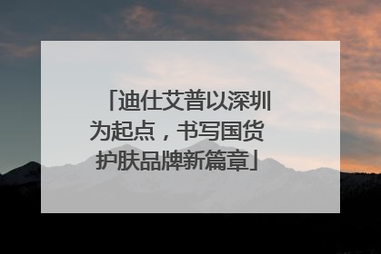 迪仕艾普以深圳为起点，书写国货护肤品牌新篇章