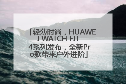 轻薄时尚，HUAWEI WATCH FIT 4系列发布，全新Pro款带来户外进阶