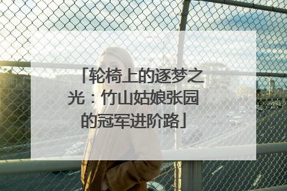 轮椅上的逐梦之光：竹山姑娘张园的冠军进阶路