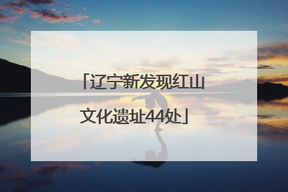 辽宁新发现红山文化遗址44处