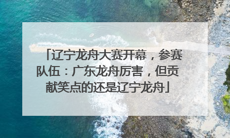 辽宁龙舟大赛开幕，参赛队伍：广东龙舟厉害，但贡献笑点的还是辽宁龙舟