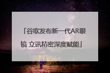 谷歌发布新一代AR眼镜 立讯精密深度赋能