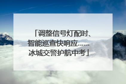 调整信号灯配时、智能巡查快响应……冰城交警护航中考