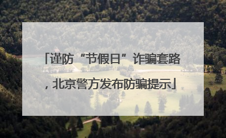 谨防“节假日”诈骗套路，北京警方发布防骗提示