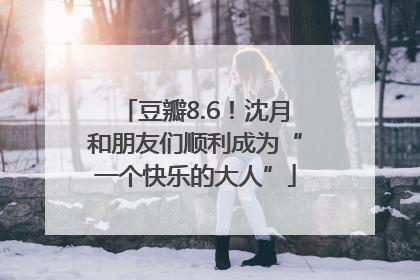 豆瓣8.6！沈月和朋友们顺利成为“一个快乐的大人”