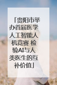 贵阳市举办首届医学人工智能人机竞赛 检验AI与人类医生的互补价值