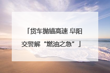 货车抛锚高速 阜阳交警解“燃油之急”