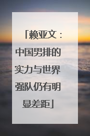 赖亚文：中国男排的实力与世界强队仍有明显差距