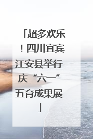 超多欢乐！四川宜宾江安县举行庆“六一”五育成果展