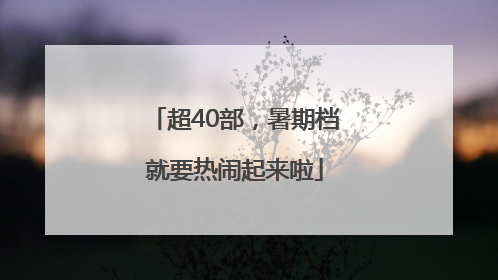 超40部，暑期档就要热闹起来啦
