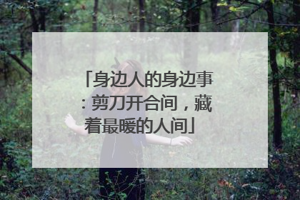 身边人的身边事：剪刀开合间，藏着最暖的人间
