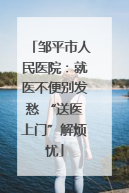 邹平市人民医院：就医不便别发愁 “送医上门”解烦忧