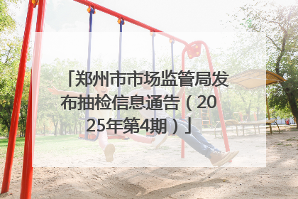 郑州市市场监管局发布抽检信息通告（2025年第4期）