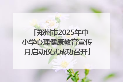 郑州市2025年中小学心理健康教育宣传月启动仪式成功召开