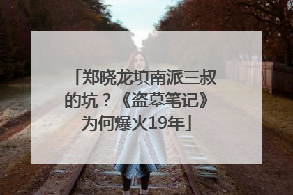 郑晓龙填南派三叔的坑？《盗墓笔记》为何爆火19年