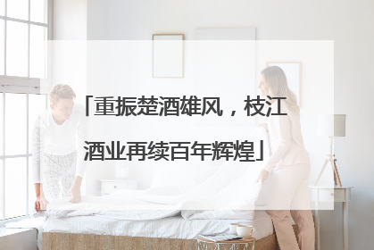 重振楚酒雄风，枝江酒业再续百年辉煌