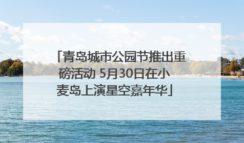 青岛城市公园节推出重磅活动 5月30日在小麦岛上演星空嘉年华