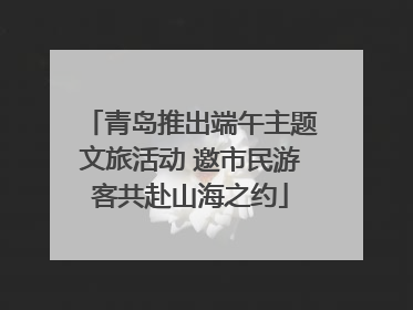 青岛推出端午主题文旅活动 邀市民游客共赴山海之约