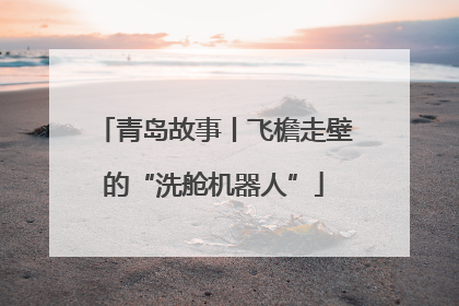 青岛故事丨飞檐走壁的“洗舱机器人”