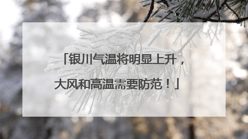 银川气温将明显上升，大风和高温需要防范！