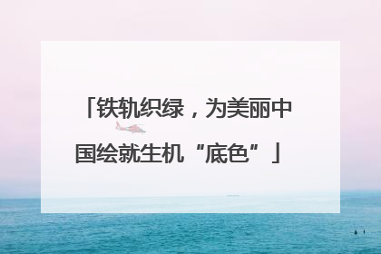 铁轨织绿，为美丽中国绘就生机“底色”