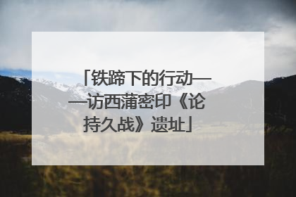 铁蹄下的行动——访西蒲密印《论持久战》遗址