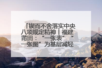 锲而不舍落实中央八项规定精神丨福建莆田：“一张表”“一张图”为基层减轻“数字负担”