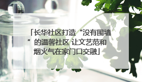 长华社区打造“没有围墙”的温馨社区 让文艺范和烟火气在家门口交融