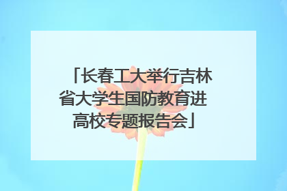 长春工大举行吉林省大学生国防教育进高校专题报告会