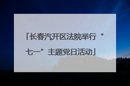 长春汽开区法院举行“七一”主题党日活动