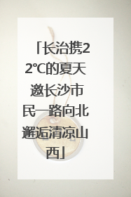 长治携22℃的夏天 邀长沙市民一路向北邂逅清凉山西
