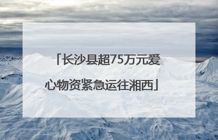 长沙县超75万元爱心物资紧急运往湘西