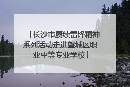 长沙市赓续雷锋精神系列活动走进望城区职业中等专业学校