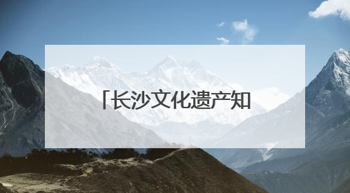 长沙文化遗产知多少？一组数据带你了解文化瑰宝