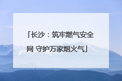 长沙：筑牢燃气安全网 守护万家烟火气