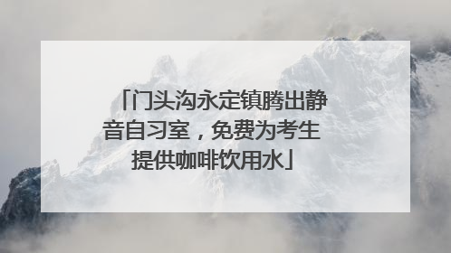 门头沟永定镇腾出静音自习室，免费为考生提供咖啡饮用水
