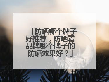 防晒哪个牌子好推荐，防晒霜品牌哪个牌子的防晒效果好？