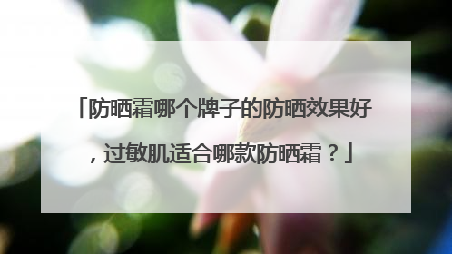 防晒霜哪个牌子的防晒效果好，过敏肌适合哪款防晒霜？