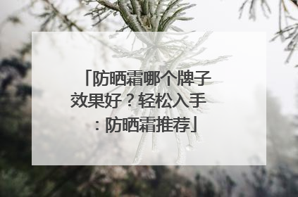 防晒霜哪个牌子效果好？轻松入手：防晒霜推荐