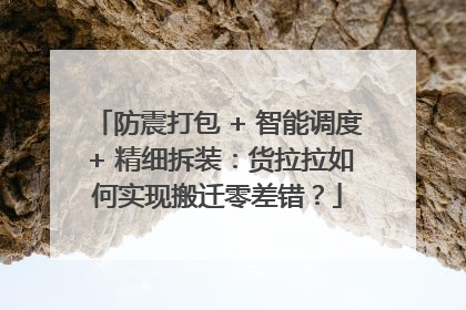 防震打包 + 智能调度 + 精细拆装：货拉拉如何实现搬迁零差错？