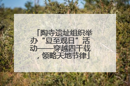 陶寺遗址组织举办“夏至观日”活动——穿越四千载，领略天地节律