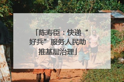 陈寿臣：快递“好兵”服务人民助推基层治理