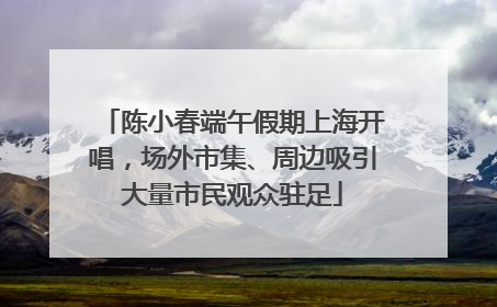 陈小春端午假期上海开唱，场外市集、周边吸引大量市民观众驻足