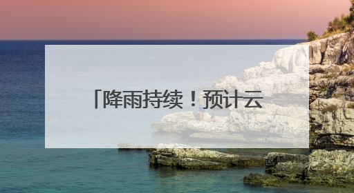 降雨持续！预计云南省中东部及南部将出现强降雨天气