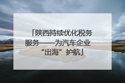 陕西持续优化税务服务——为汽车企业“出海”护航