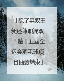 除了男双王昶还兼职混双！第十五届全运会羽毛球项目抽签结束