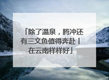 除了温泉，腾冲还有三文鱼值得奔赴丨在云南样样好