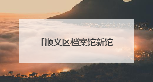 顺义区档案馆新馆建成！可满足未来30年存放需求