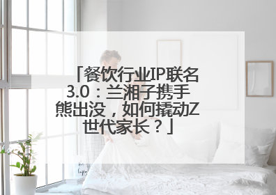 餐饮行业IP联名3.0：兰湘子携手熊出没，如何撬动Z世代家长？