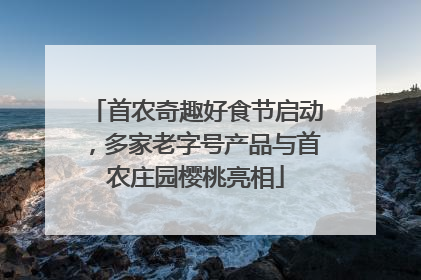 首农奇趣好食节启动，多家老字号产品与首农庄园樱桃亮相